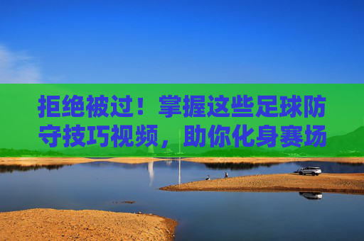 拒绝被过!掌握这些足球防守技巧视频,助你化身赛场铜墙铁壁