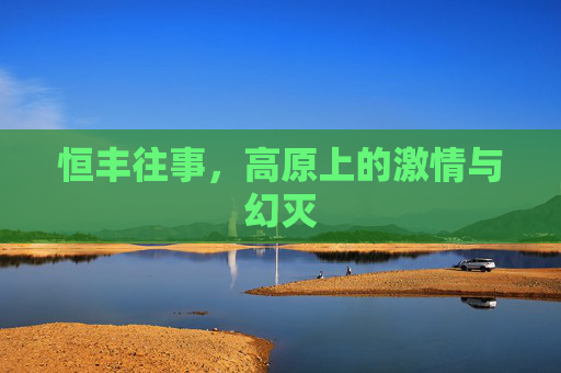 恒丰往事,高原上的激情与幻灭