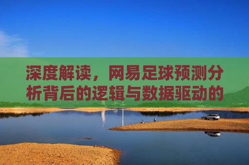 深度解读,网易足球预测分析背后的逻辑与数据驱动的胜负推演