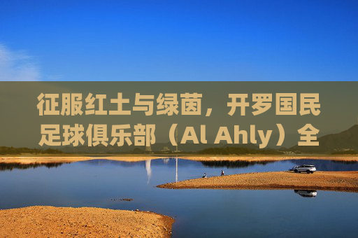 征服红土与绿茵,开罗国民足球俱乐部(Al Ahly)全方位实战攻略