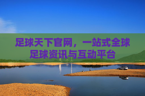 足球天下官网,一站式全球足球资讯与互动平台