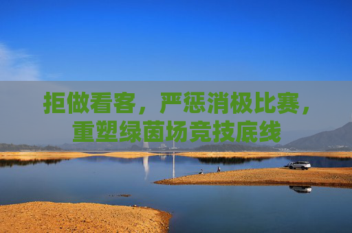 拒做看客,严惩消极比赛,重塑绿茵场竞技底线