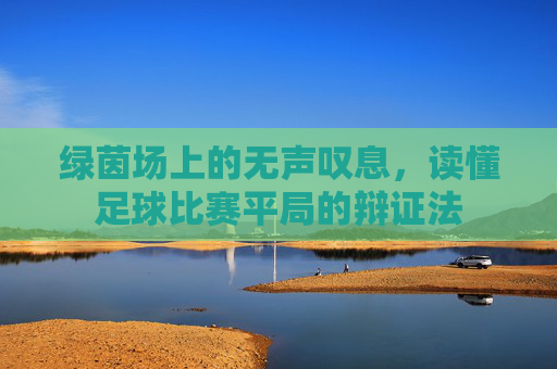 绿茵场上的无声叹息,读懂足球比赛平局的辩证法