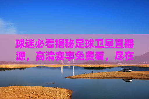 球迷必看揭秘足球卫星直播源,高清赛事免费看,尽在掌握