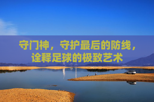 守门神,守护最后的防线,诠释足球的极致艺术