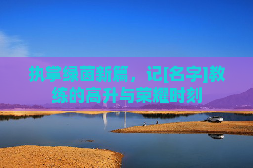 执掌绿茵新篇，记[名字]教练的高升与荣耀时刻