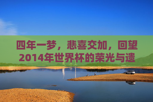 四年一梦,悲喜交加,回望2014年世界杯的荣光与遗憾