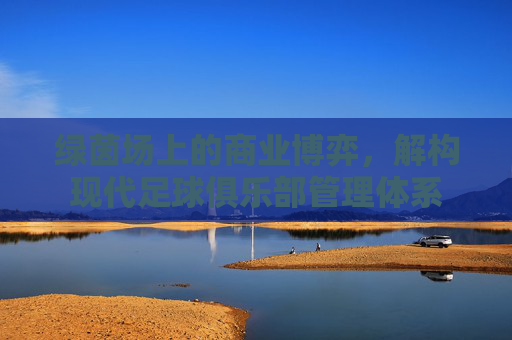 绿茵场上的商业博弈,解构现代足球俱乐部管理体系