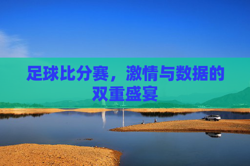 足球比分赛,激情与数据的双重盛宴