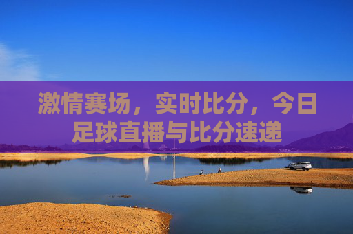 激情赛场,实时比分,今日足球直播与比分速递