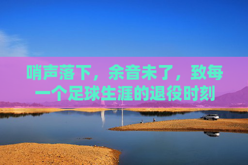 哨声落下,余音未了,致每一个足球生涯的退役时刻