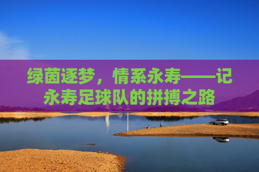 绿茵逐梦，情系永寿——记永寿足球队的拼搏之路