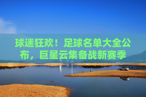球迷狂欢!足球名单大全公布,巨星云集备战新赛季