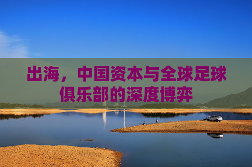 出海,中国资本与全球足球俱乐部的深度博弈