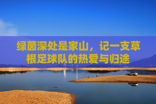 绿茵深处是家山,记一支草根足球队的热爱与归途