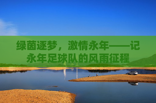 绿茵逐梦,激情永年——记永年足球队的风雨征程