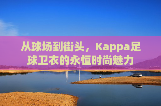 从球场到街头,Kappa足球卫衣的永恒时尚魅力