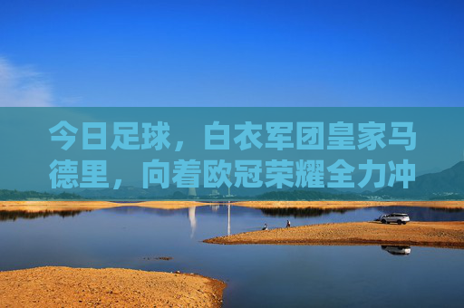 今日足球，白衣军团皇家马德里，向着欧冠荣耀全力冲刺