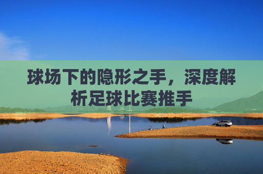 球场下的隐形之手，深度解析足球比赛推手