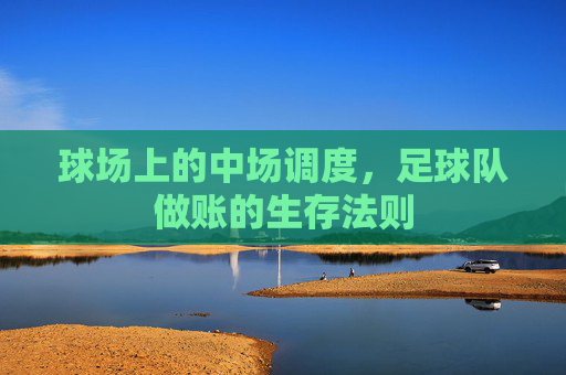 球场上的中场调度,足球队做账的生存法则