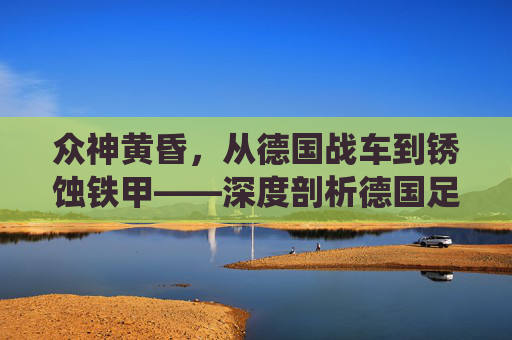 众神黄昏,从德国战车到锈蚀铁甲——深度剖析德国足球的系统性危机