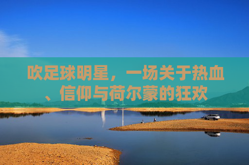 吹足球明星,一场关于热血、信仰与荷尔蒙的狂欢