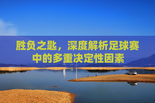 胜负之匙,深度解析足球赛中的多重决定性因素
