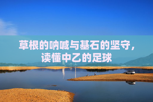 草根的呐喊与基石的坚守，读懂中乙的足球