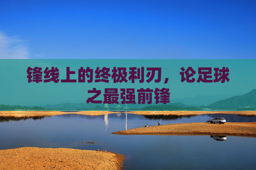 锋线上的终极利刃，论足球之最强前锋
