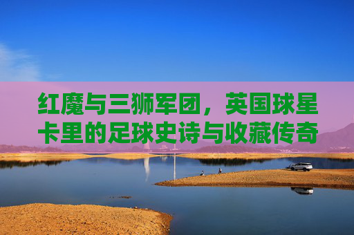 红魔与三狮军团，英国球星卡里的足球史诗与收藏传奇
