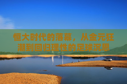 恒大时代的落幕，从金元狂潮到回归理性的足球沉思