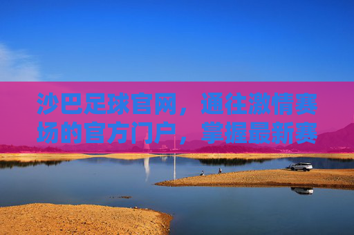沙巴足球官网，通往激情赛场的官方门户，掌握最新赛事动态