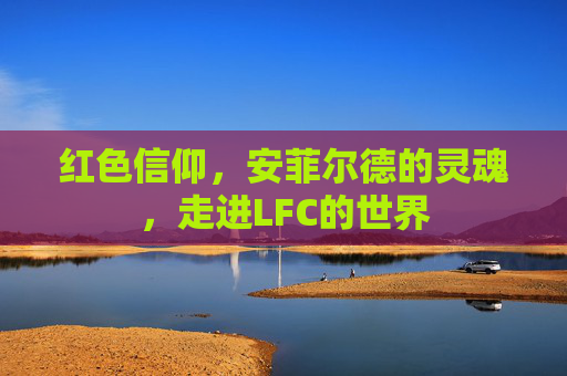红色信仰,安菲尔德的灵魂,走进LFC的世界