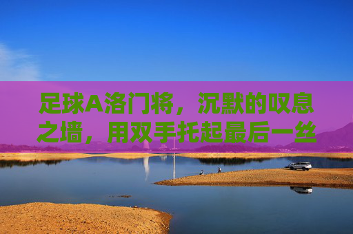 足球A洛门将,沉默的叹息之墙,用双手托起最后一丝希望