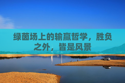绿茵场上的输赢哲学，胜负之外，皆是风景