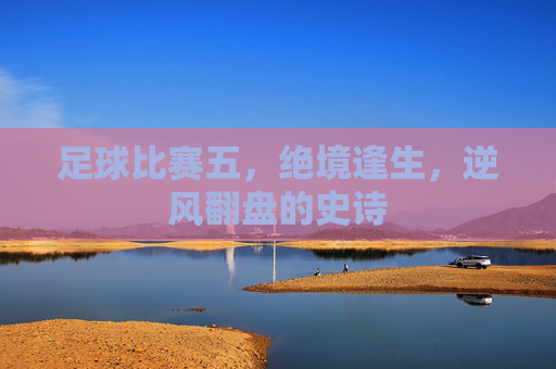 足球比赛五，绝境逢生，逆风翻盘的史诗