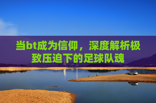 当bt成为信仰,深度解析极致压迫下的足球队魂
