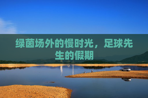 绿茵场外的慢时光,足球先生的假期