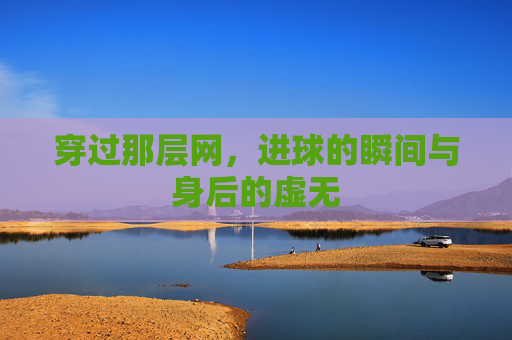 穿过那层网,进球的瞬间与身后的虚无