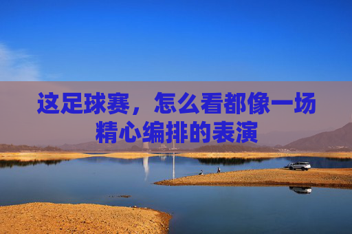 这足球赛,怎么看都像一场精心编排的表演