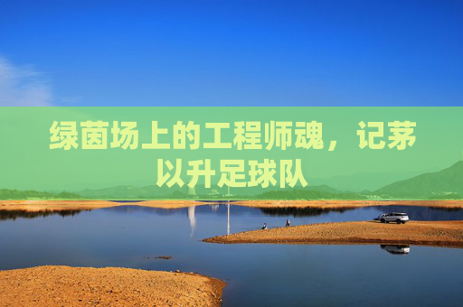 绿茵场上的工程师魂,记茅以升足球队