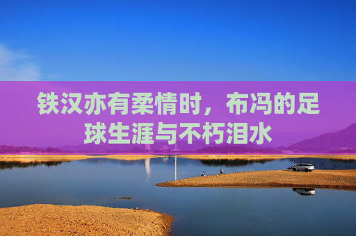 铁汉亦有柔情时,布冯的足球生涯与不朽泪水