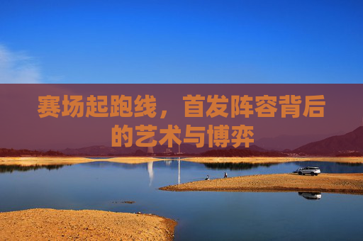 赛场起跑线，首发阵容背后的艺术与博弈