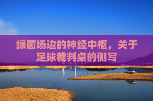 绿茵场边的神经中枢，关于足球裁判桌的侧写