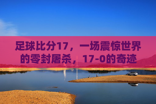 足球比分17,一场震惊世界的零封屠杀,17-0的奇迹之夜