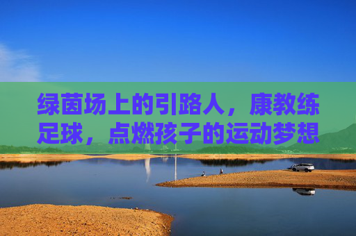 绿茵场上的引路人,康教练足球,点燃孩子的运动梦想