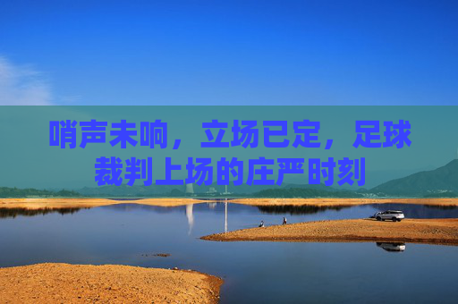 哨声未响,立场已定,足球裁判上场的庄严时刻