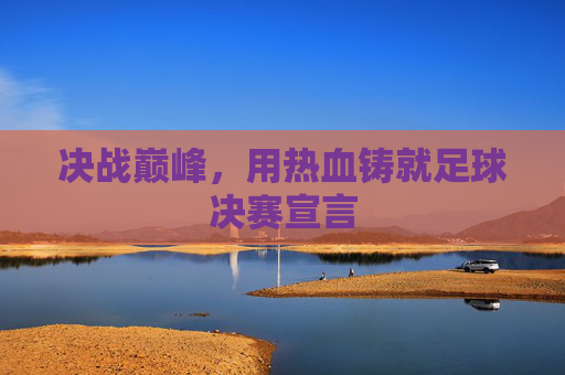 决战巅峰,用热血铸就足球决赛宣言