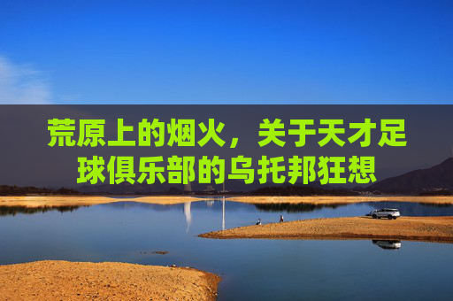 荒原上的烟火,关于天才足球俱乐部的乌托邦狂想
