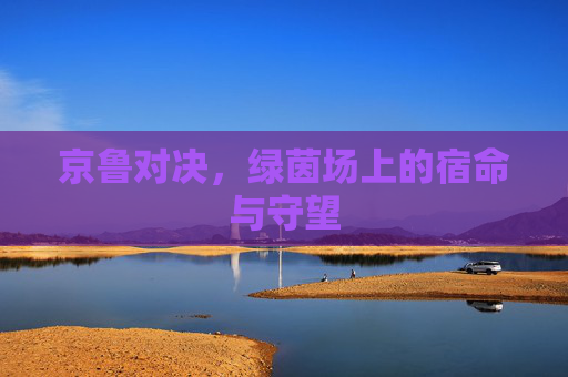 京鲁对决,绿茵场上的宿命与守望